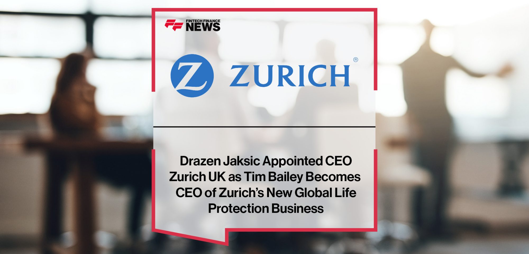 Drazen Jaksic Appointed CEO Zurich UK as Tim Bailey Becomes CEO of Zurich’s New Global Life Protection Business  | FFNews